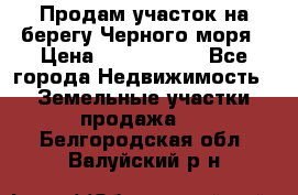 Продам участок на берегу Черного моря › Цена ­ 4 300 000 - Все города Недвижимость » Земельные участки продажа   . Белгородская обл.,Валуйский р-н